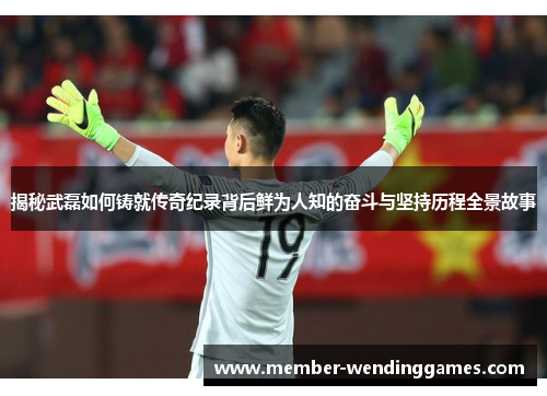 揭秘武磊如何铸就传奇纪录背后鲜为人知的奋斗与坚持历程全景故事