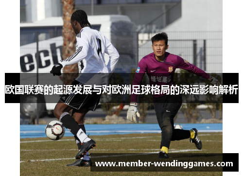 欧国联赛的起源发展与对欧洲足球格局的深远影响解析
