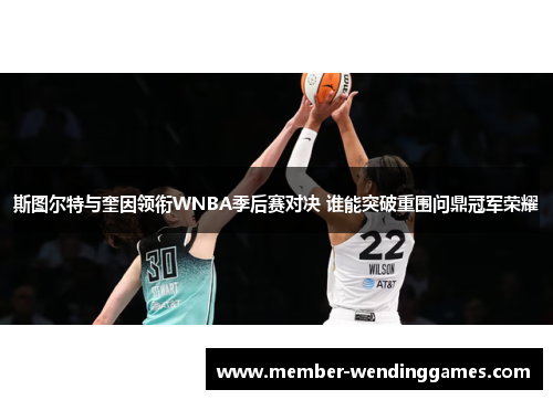 斯图尔特与奎因领衔WNBA季后赛对决 谁能突破重围问鼎冠军荣耀