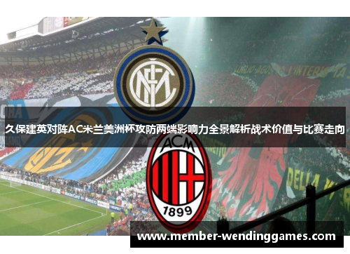 久保建英对阵AC米兰美洲杯攻防两端影响力全景解析战术价值与比赛走向